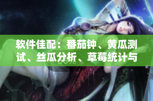 软件佳配：番茄钟、黄瓜测试、丝瓜分析、草莓统计与秋葵管理汇总
