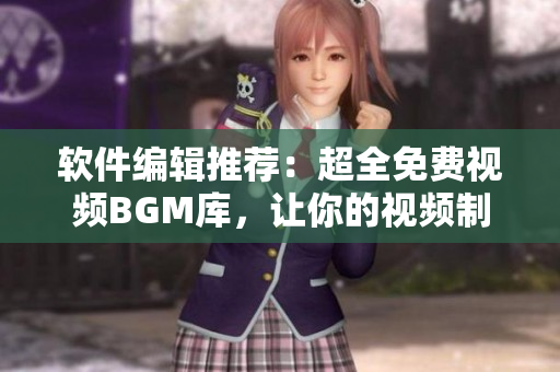 软件编辑推荐：超全免费视频BGM库，让你的视频制作更具创意！