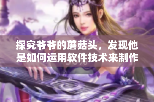 探究爷爷的蘑菇头，发现他是如何运用软件技术来制作美食的！
