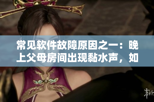 常见软件故障原因之一：晚上父母房间出现黏水声，如何解决？