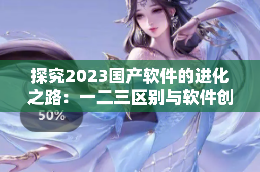 探究2023国产软件的进化之路：一二三区别与软件创新发展。