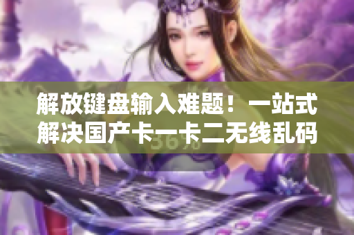 解放键盘输入难题！一站式解决国产卡一卡二无线乱码软件推荐