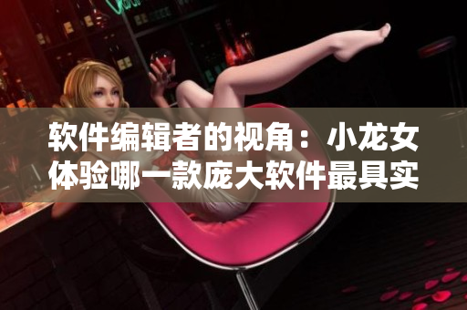 软件编辑者的视角：小龙女体验哪一款庞大软件最具实感？