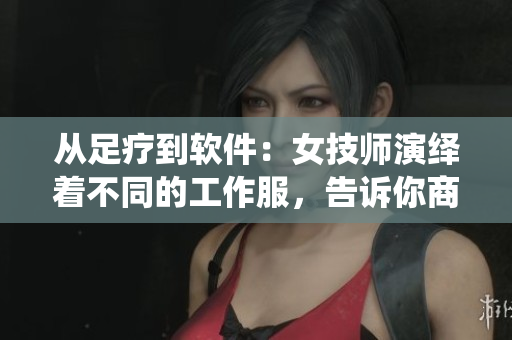 从足疗到软件：女技师演绎着不同的工作服，告诉你商业软件的前世今生