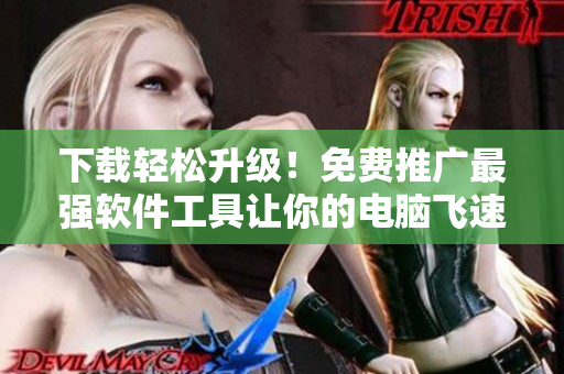下载轻松升级！免费推广最强软件工具让你的电脑飞速运行