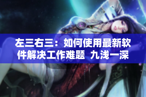 左三右三：如何使用最新软件解决工作难题  九浅一深详解