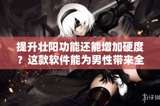提升壮阳功能还能增加硬度？这款软件能为男性带来全方位的健康援助！