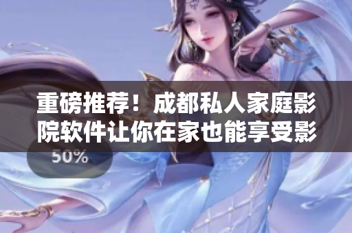 重磅推荐！成都私人家庭影院软件让你在家也能享受影院级体验