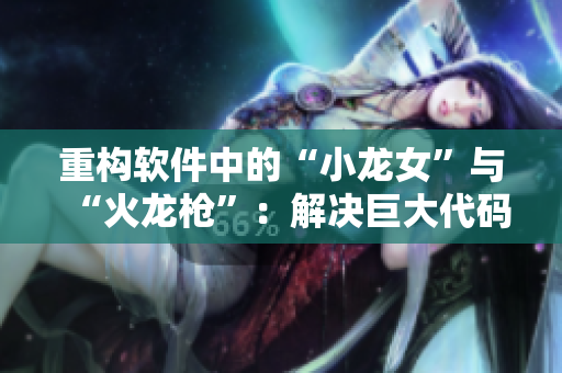 重构软件中的“小龙女”与“火龙枪”：解决巨大代码块问题。