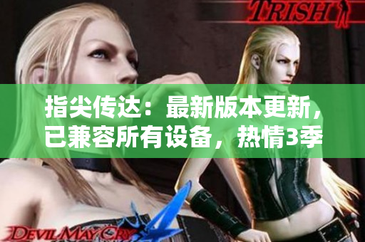 指尖传达：最新版本更新，已兼容所有设备，热情3季重磅来袭！