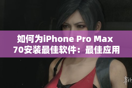 如何为iPhone Pro Max 70安装最佳软件：最佳应用推荐指南