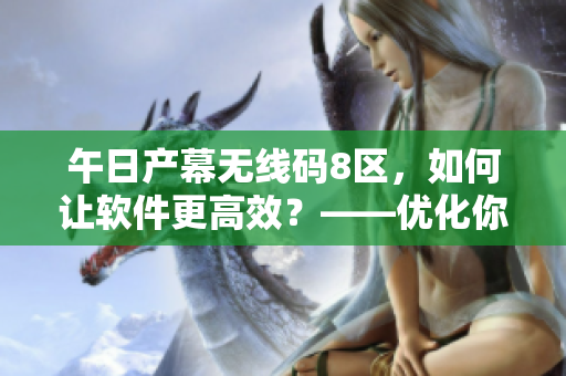 午日产幕无线码8区，如何让软件更高效？——优化你的软件使用技巧