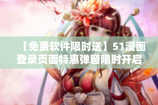【免费软件限时送】51漫画登录页面特惠弹窗限时开启！