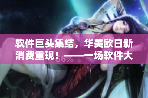 软件巨头集结，华美欧日新消费重现！——一场软件大比拼