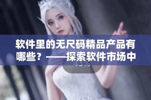 软件里的无尺码精品产品有哪些？——探索软件市场中的顶级应用