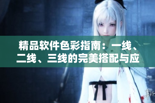 精品软件色彩指南：一线、二线、三线的完美搭配与应用策略