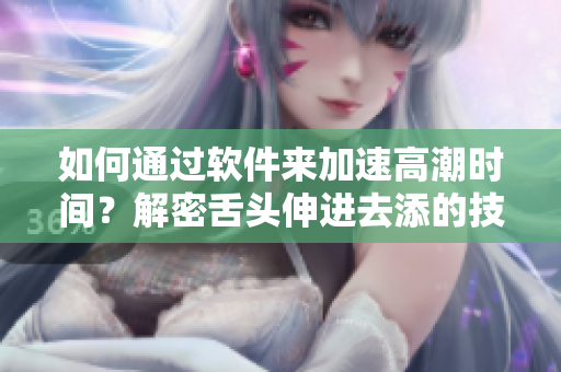 如何通过软件来加速高潮时间？解密舌头伸进去添的技巧