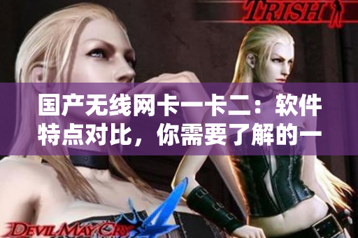 国产无线网卡一卡二：软件特点对比，你需要了解的一切