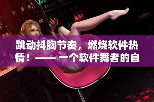 跳动抖胸节奏，燃烧软件热情！—— 一个软件舞者的自白