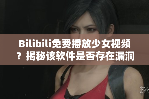 Bilibili免费播放少女视频？揭秘该软件是否存在漏洞安全隐患