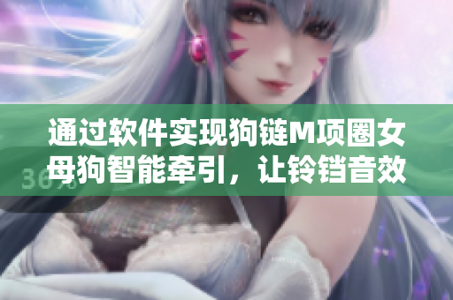 通过软件实现狗链M项圈女母狗智能牵引，让铃铛音效更加舒适