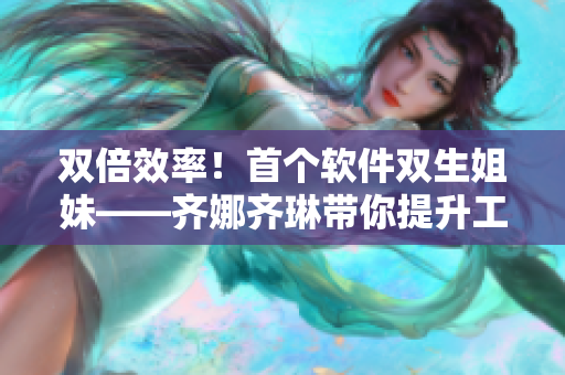 双倍效率！首个软件双生姐妹——齐娜齐琳带你提升工作速度