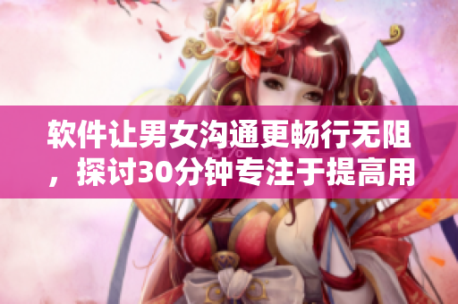 软件让男女沟通更畅行无阻，探讨30分钟专注于提高用户体验