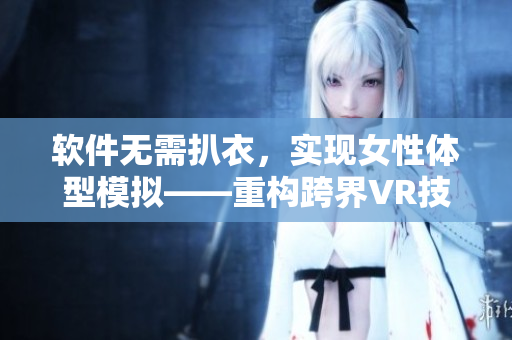 软件无需扒衣，实现女性体型模拟——重构跨界VR技术