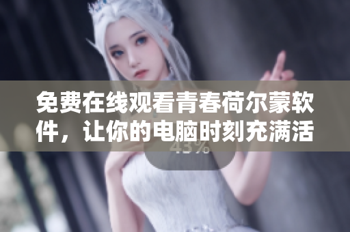 免费在线观看青春荷尔蒙软件，让你的电脑时刻充满活力