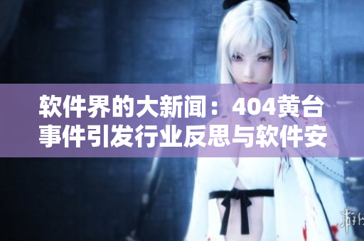 软件界的大新闻：404黄台事件引发行业反思与软件安全重视