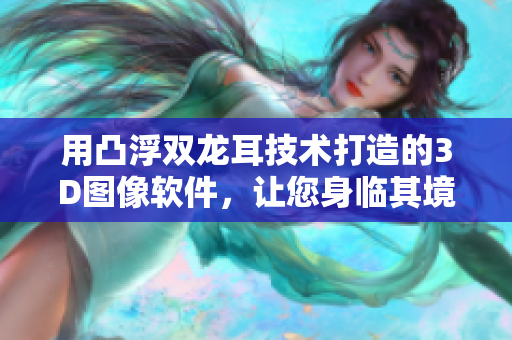 用凸浮双龙耳技术打造的3D图像软件，让您身临其境的感受视觉盛宴