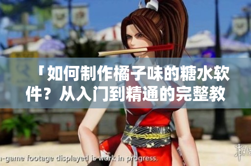「如何制作橘子味的糖水软件？从入门到精通的完整教程！」