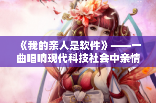 《我的亲人是软件》——一曲唱响现代科技社会中亲情与技术的和谐共存