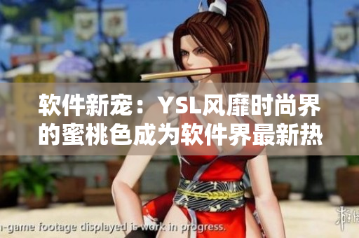 软件新宠：YSL风靡时尚界的蜜桃色成为软件界最新热门色调