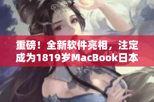 重磅！全新软件亮相，注定成为1819岁MacBook日本的神器