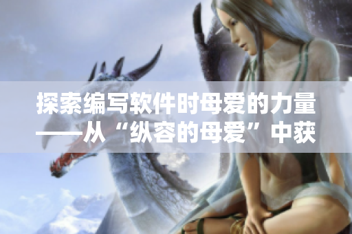 探索编写软件时母爱的力量——从“纵容的母爱”中获得灵感