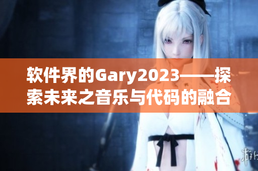 软件界的Gary2023——探索未来之音乐与代码的融合