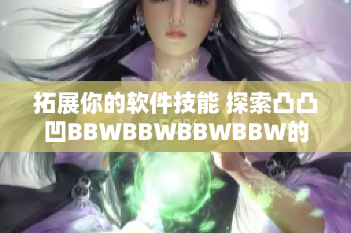 拓展你的软件技能 探索凸凸凹BBWBBWBBWBBW的新世界