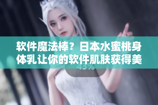 软件魔法棒？日本水蜜桃身体乳让你的软件肌肤获得美白效果！
