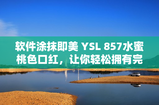 软件涂抹即美 YSL 857水蜜桃色口红，让你轻松拥有完美妆容