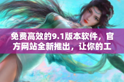 免费高效的9.1版本软件，官方网站全新推出，让你的工作更加便利！