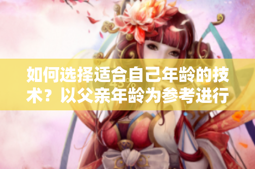 如何选择适合自己年龄的技术？以父亲年龄为参考进行技术选型