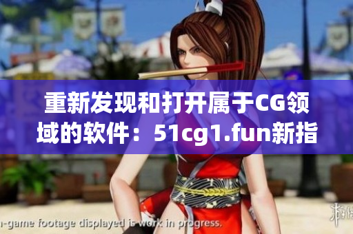 重新发现和打开属于CG领域的软件：51cg1.fun新指南