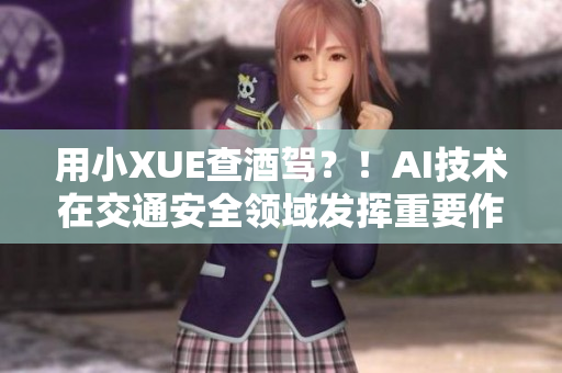 用小XUE查酒驾？！AI技术在交通安全领域发挥重要作用