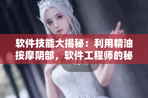 软件技能大揭秘：利用精油按摩阴部，软件工程师的秘密武器揭晓
