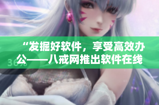 “发掘好软件，享受高效办公——八戒网推出软件在线使用服务”。