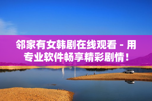 邻家有女韩剧在线观看 - 用专业软件畅享精彩剧情！