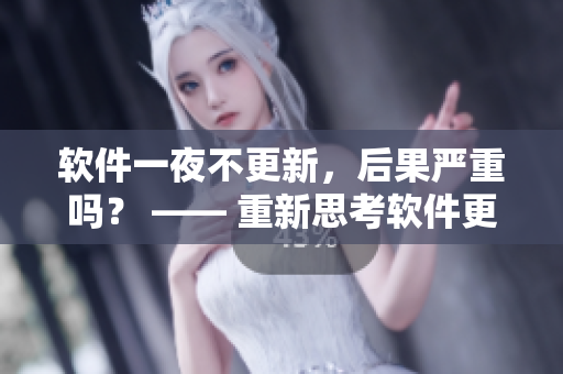 软件一夜不更新，后果严重吗？ —— 重新思考软件更新的重要性