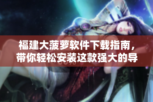 福建大菠萝软件下载指南，带你轻松安装这款强大的导航工具！