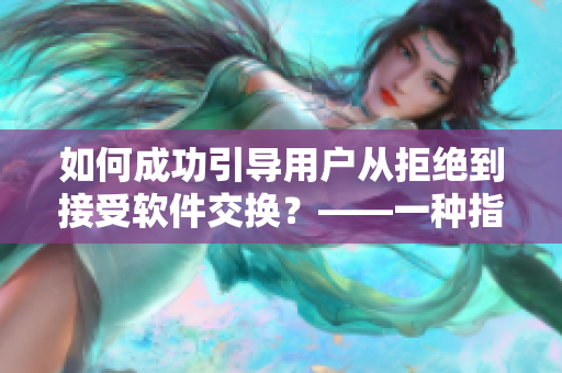 如何成功引导用户从拒绝到接受软件交换？——一种指南